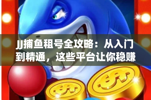 JJ捕鱼租号全攻略：从入门到精通，这些平台让你稳赚不亏